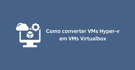 Como converter VMs Hyper-v em VMs Virtualbox